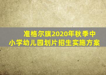 准格尔旗2020年秋季中小学幼儿园划片招生实施方案