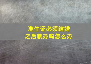 准生证必须结婚之后就办吗怎么办