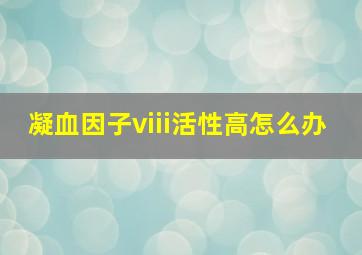 凝血因子viii活性高怎么办