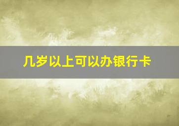 几岁以上可以办银行卡