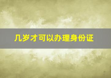 几岁才可以办理身份证