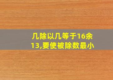 几除以几等于16余13,要使被除数最小