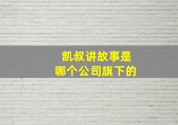 凯叔讲故事是哪个公司旗下的