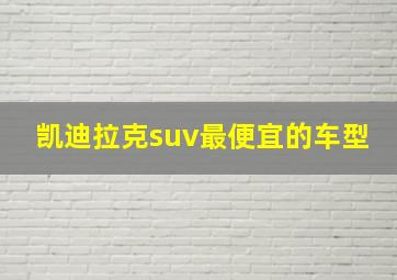 凯迪拉克suv最便宜的车型