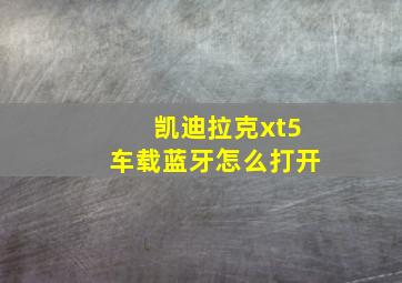 凯迪拉克xt5车载蓝牙怎么打开