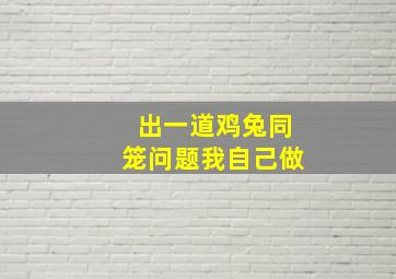 出一道鸡兔同笼问题我自己做