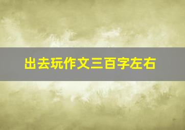 出去玩作文三百字左右