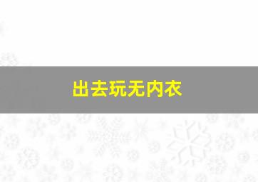 出去玩无内衣