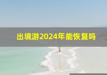 出境游2024年能恢复吗