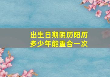 出生日期阴历阳历多少年能重合一次