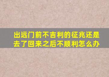 出远门前不吉利的征兆还是去了回来之后不顺利怎么办