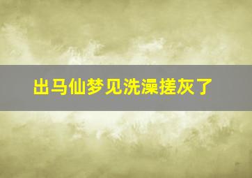 出马仙梦见洗澡搓灰了