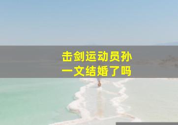 击剑运动员孙一文结婚了吗