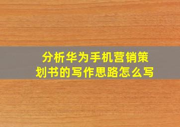 分析华为手机营销策划书的写作思路怎么写