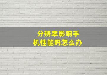 分辨率影响手机性能吗怎么办