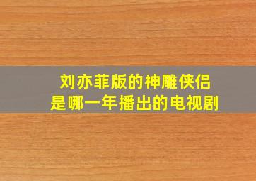 刘亦菲版的神雕侠侣是哪一年播出的电视剧