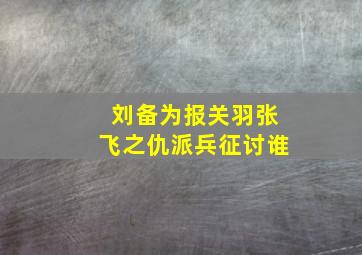 刘备为报关羽张飞之仇派兵征讨谁