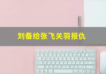 刘备给张飞关羽报仇