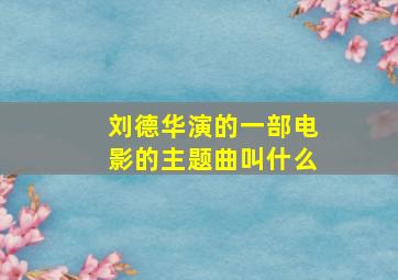 刘德华演的一部电影的主题曲叫什么