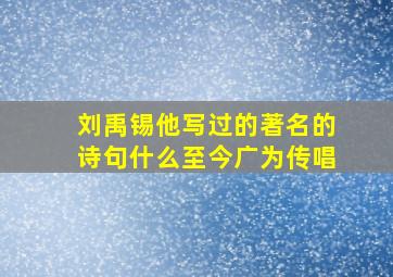 刘禹锡他写过的著名的诗句什么至今广为传唱