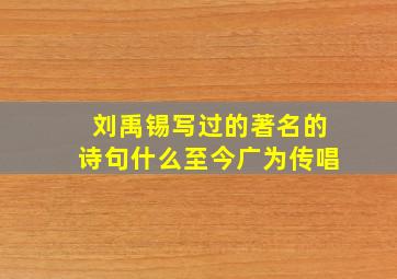 刘禹锡写过的著名的诗句什么至今广为传唱