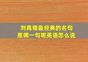 刘禹锡最经典的名句是哪一句呢英语怎么说