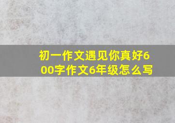 初一作文遇见你真好600字作文6年级怎么写