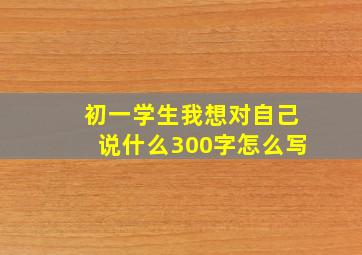 初一学生我想对自己说什么300字怎么写