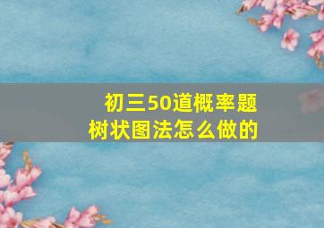 初三50道概率题树状图法怎么做的