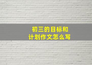 初三的目标和计划作文怎么写