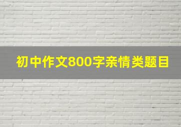 初中作文800字亲情类题目