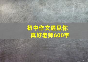 初中作文遇见你真好老师600字