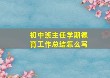 初中班主任学期德育工作总结怎么写