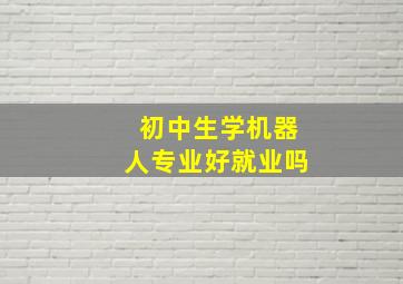 初中生学机器人专业好就业吗