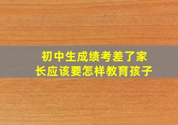 初中生成绩考差了家长应该要怎样教育孩子