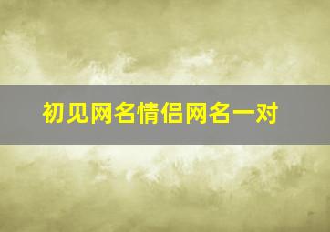 初见网名情侣网名一对