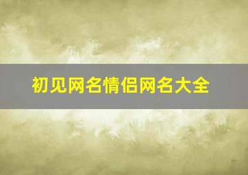 初见网名情侣网名大全