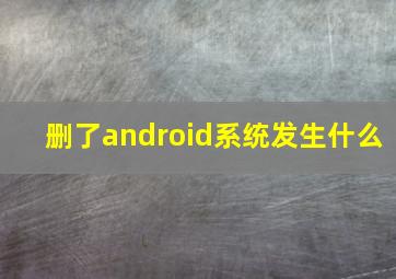 删了android系统发生什么