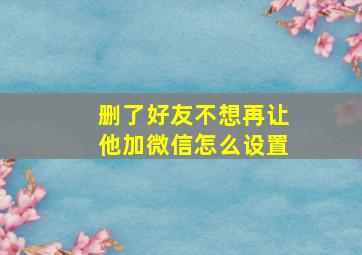 删了好友不想再让他加微信怎么设置