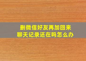 删微信好友再加回来聊天记录还在吗怎么办