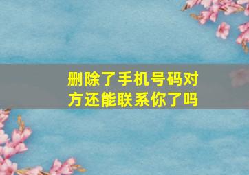 删除了手机号码对方还能联系你了吗