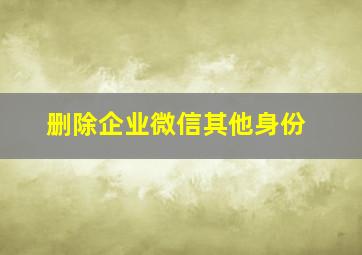 删除企业微信其他身份