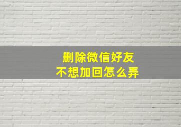 删除微信好友不想加回怎么弄