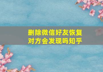 删除微信好友恢复对方会发现吗知乎