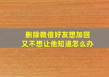 删除微信好友想加回又不想让他知道怎么办