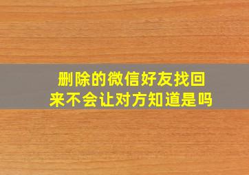 删除的微信好友找回来不会让对方知道是吗