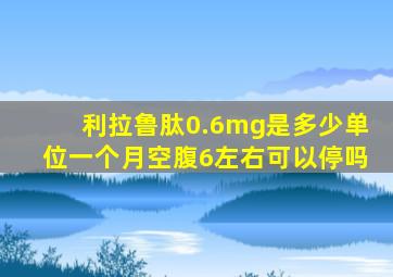 利拉鲁肽0.6mg是多少单位一个月空腹6左右可以停吗