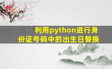 利用python进行身份证号码中的出生日替换