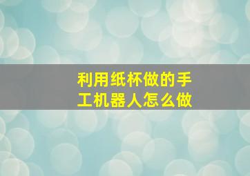 利用纸杯做的手工机器人怎么做