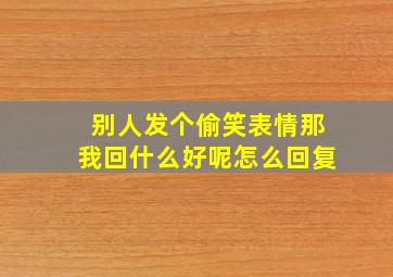 别人发个偷笑表情那我回什么好呢怎么回复